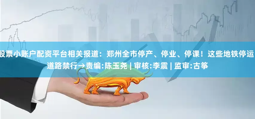 股票小账户配资平台　　相关报道：　　郑州全市停产、停业、停课！这些地铁停运、道路禁行→　　责编:陈玉尧 | 审核:李震 | 监审:古筝