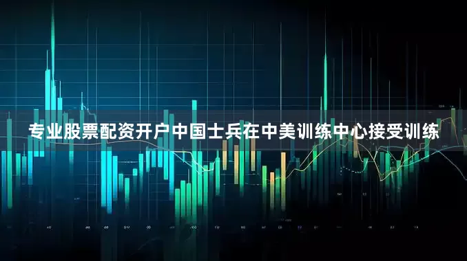 专业股票配资开户中国士兵在中美训练中心接受训练