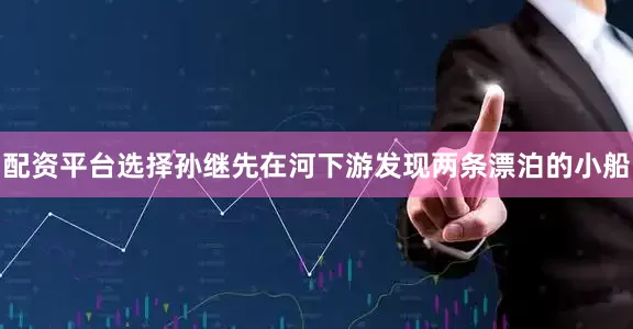 配资平台选择孙继先在河下游发现两条漂泊的小船