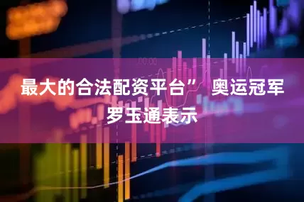 最大的合法配资平台”  奥运冠军罗玉通表示