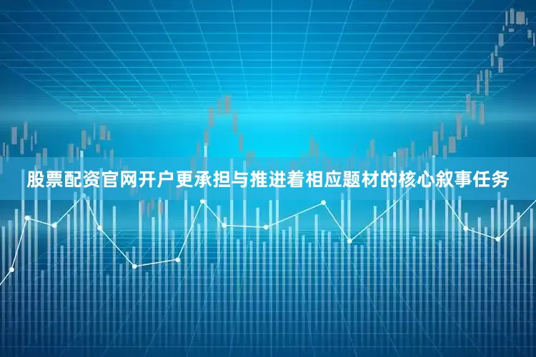 股票配资官网开户更承担与推进着相应题材的核心叙事任务