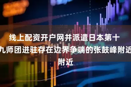线上配资开户网并派遣日本第十 九师团进驻存在边界争端的张鼓峰附近