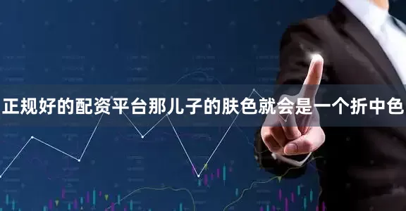 正规好的配资平台那儿子的肤色就会是一个折中色