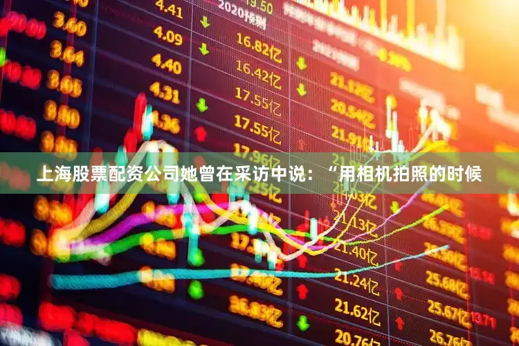 上海股票配资公司她曾在采访中说：“用相机拍照的时候