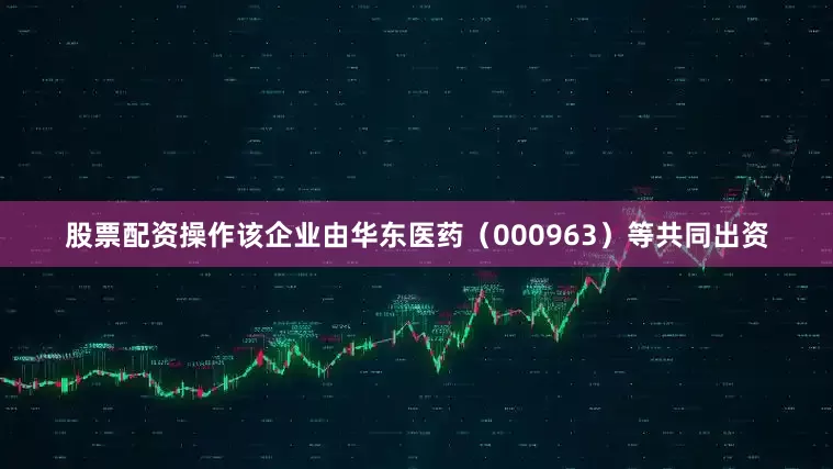 股票配资操作该企业由华东医药（000963）等共同出资