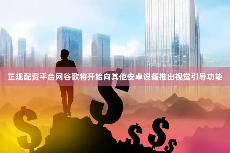 正规配资平台网谷歌将开始向其他安卓设备推出视觉引导功能