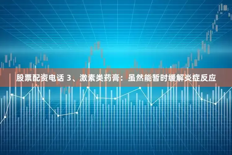 股票配资电话 3、激素类药膏：虽然能暂时缓解炎症反应