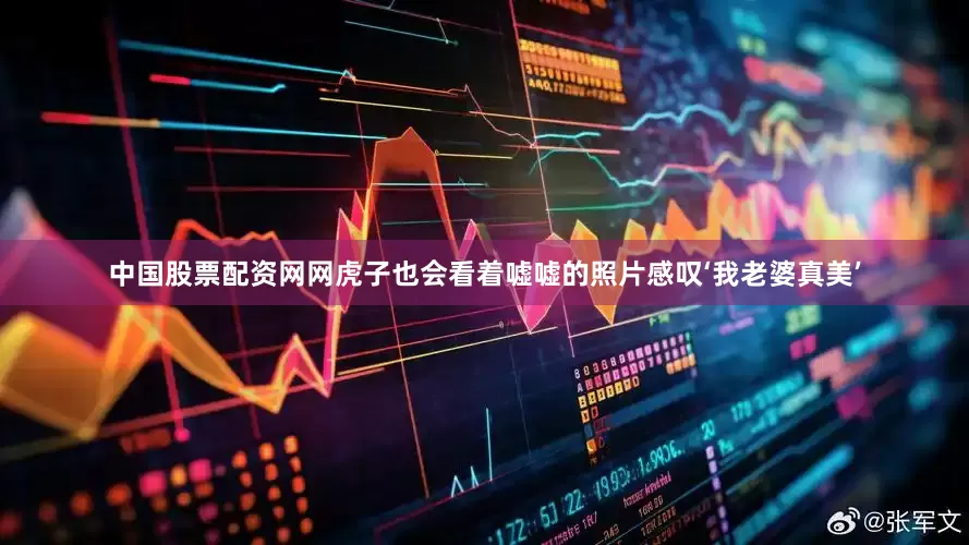 中国股票配资网网虎子也会看着嘘嘘的照片感叹‘我老婆真美’