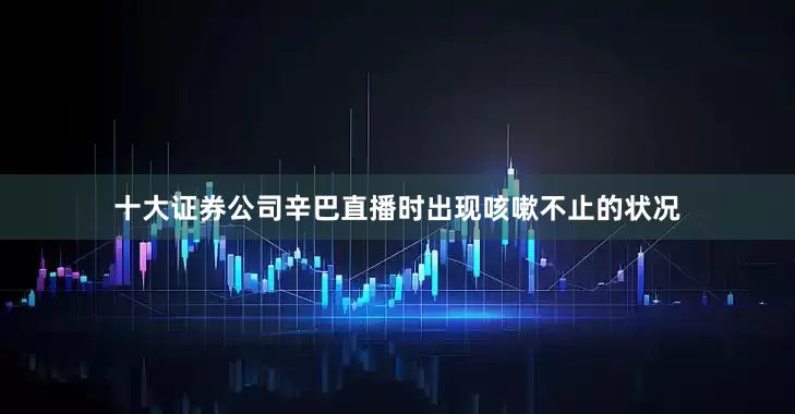 十大证券公司辛巴直播时出现咳嗽不止的状况