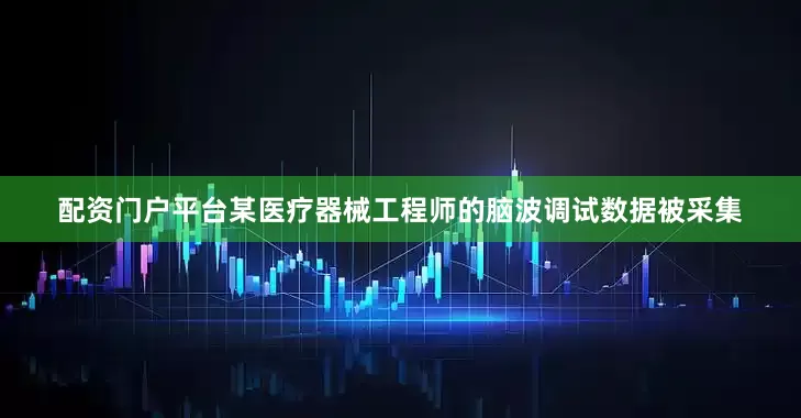配资门户平台某医疗器械工程师的脑波调试数据被采集