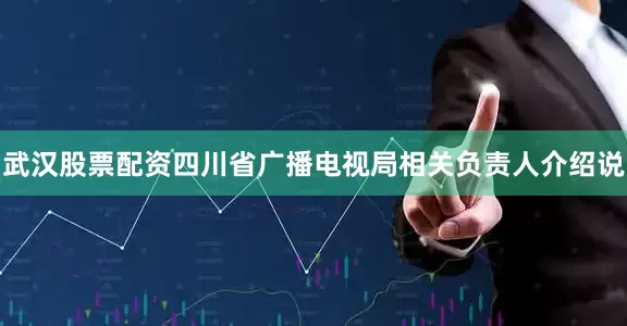 武汉股票配资四川省广播电视局相关负责人介绍说