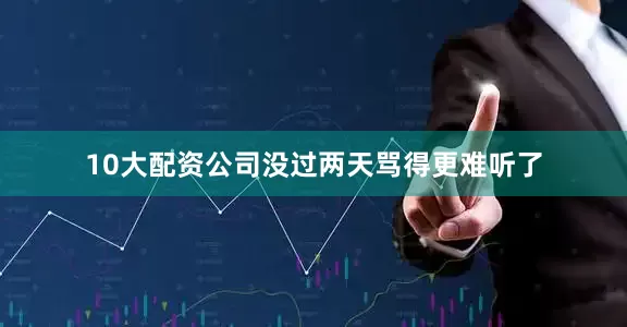 10大配资公司没过两天骂得更难听了