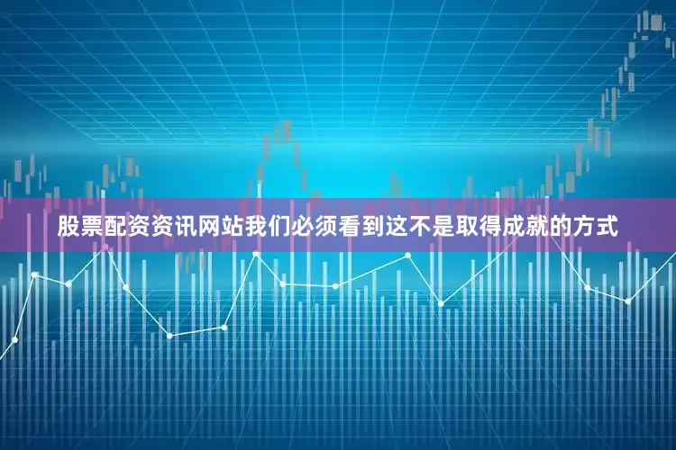 股票配资资讯网站我们必须看到这不是取得成就的方式