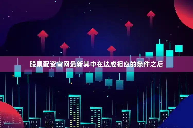 股票配资官网最新其中在达成相应的条件之后