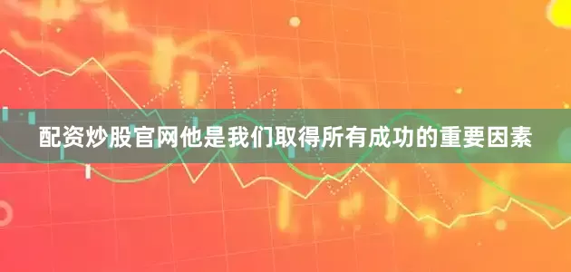 配资炒股官网他是我们取得所有成功的重要因素