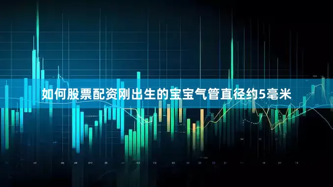 如何股票配资刚出生的宝宝气管直径约5毫米