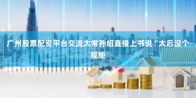 广州股票配资平台交流太常孙绍直接上书说“太后没个规矩