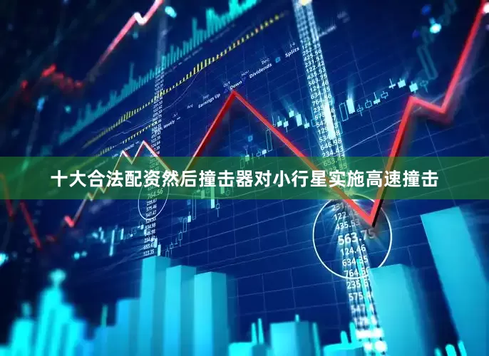 十大合法配资然后撞击器对小行星实施高速撞击
