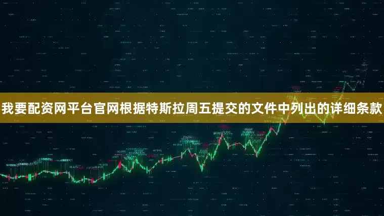 我要配资网平台官网根据特斯拉周五提交的文件中列出的详细条款