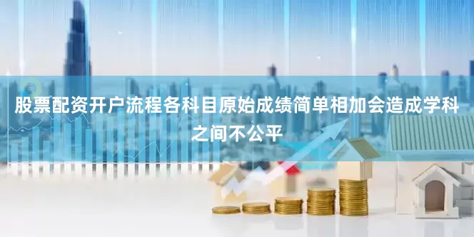 股票配资开户流程各科目原始成绩简单相加会造成学科之间不公平