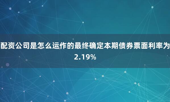 配资公司是怎么运作的最终确定本期债券票面利率为2.19%
