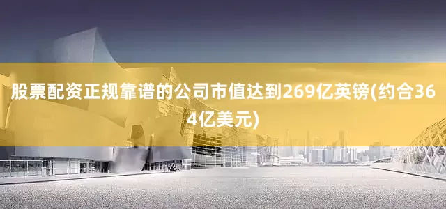 股票配资正规靠谱的公司市值达到269亿英镑(约合364亿美元)
