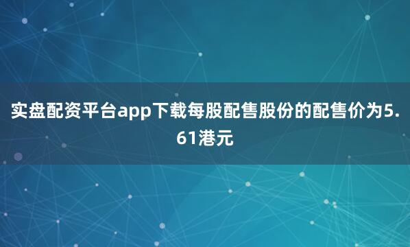 实盘配资平台app下载每股配售股份的配售价为5.61港元