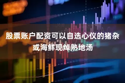 股票账户配资可以自选心仪的猪杂或海鲜现焯熟地汤
