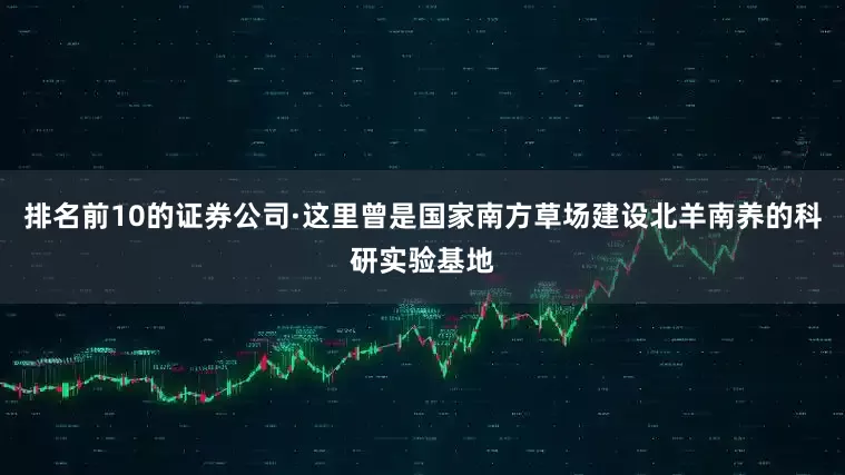 排名前10的证券公司·这里曾是国家南方草场建设北羊南养的科研实验基地