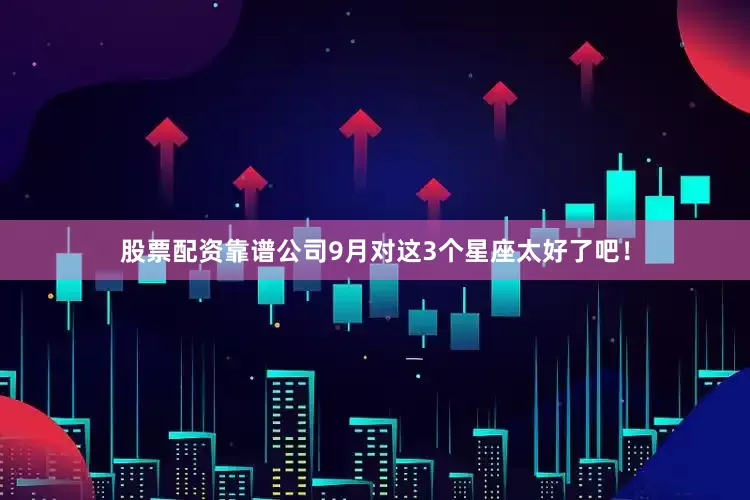 股票配资靠谱公司9月对这3个星座太好了吧！