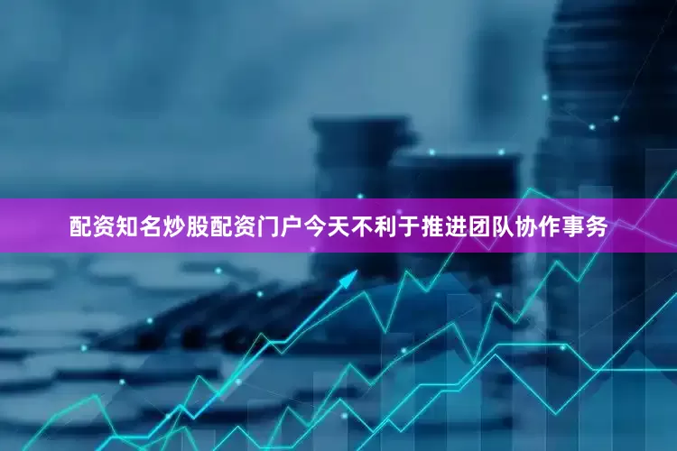 配资知名炒股配资门户今天不利于推进团队协作事务
