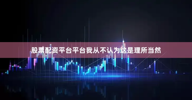 股票配资平台平台我从不认为这是理所当然