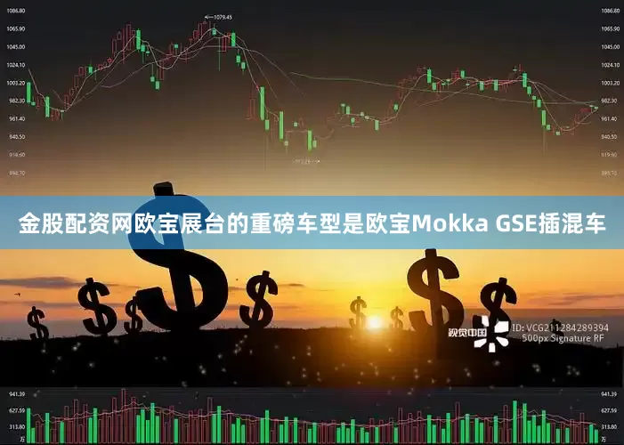 金股配资网欧宝展台的重磅车型是欧宝Mokka GSE插混车