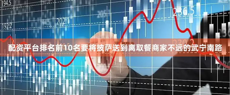 配资平台排名前10名要将披萨送到离取餐商家不远的武宁南路