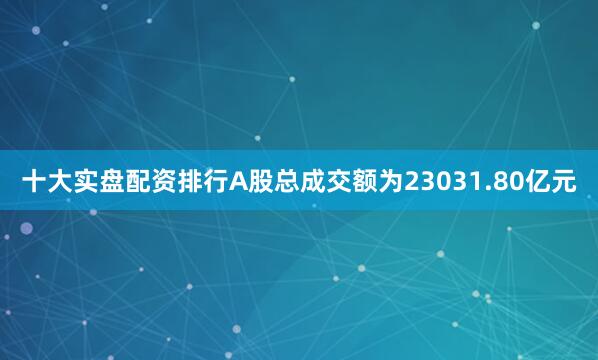 十大实盘配资排行A股总成交额为23031.80亿元