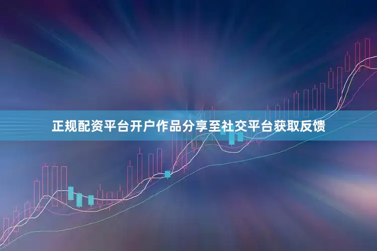 正规配资平台开户作品分享至社交平台获取反馈