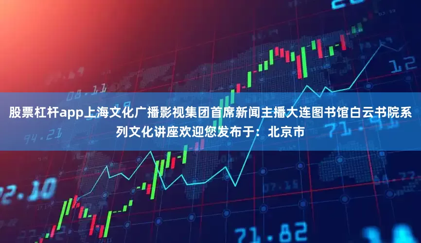 股票杠杆app上海文化广播影视集团首席新闻主播大连图书馆白云书院系列文化讲座欢迎您发布于：北京市