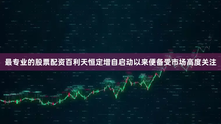 最专业的股票配资百利天恒定增自启动以来便备受市场高度关注