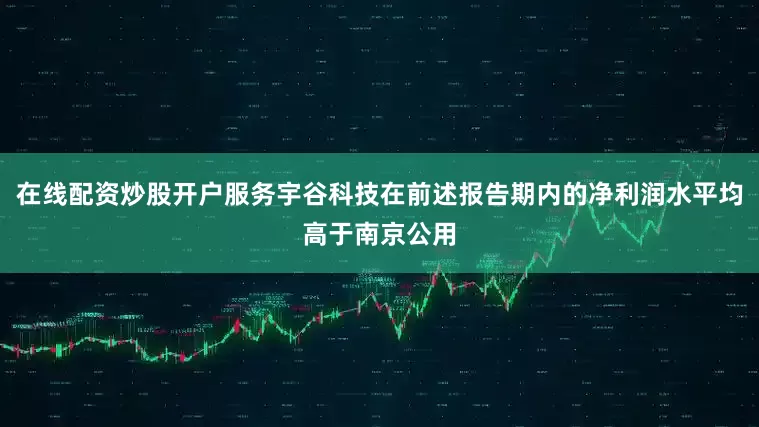 在线配资炒股开户服务宇谷科技在前述报告期内的净利润水平均高于南京公用