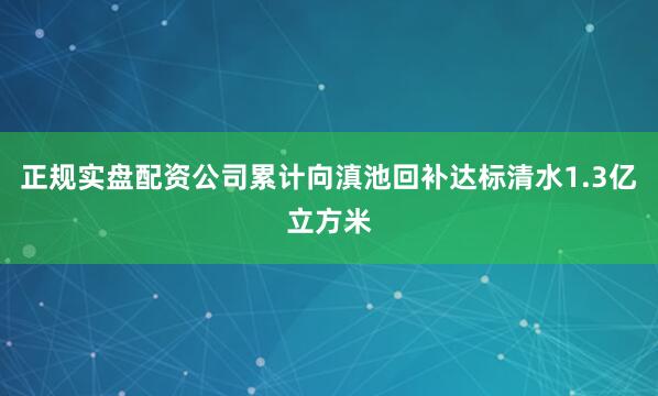 正规实盘配资公司累计向滇池回补达标清水1.3亿立方米
