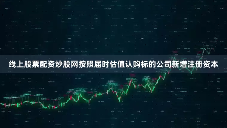 线上股票配资炒股网按照届时估值认购标的公司新增注册资本