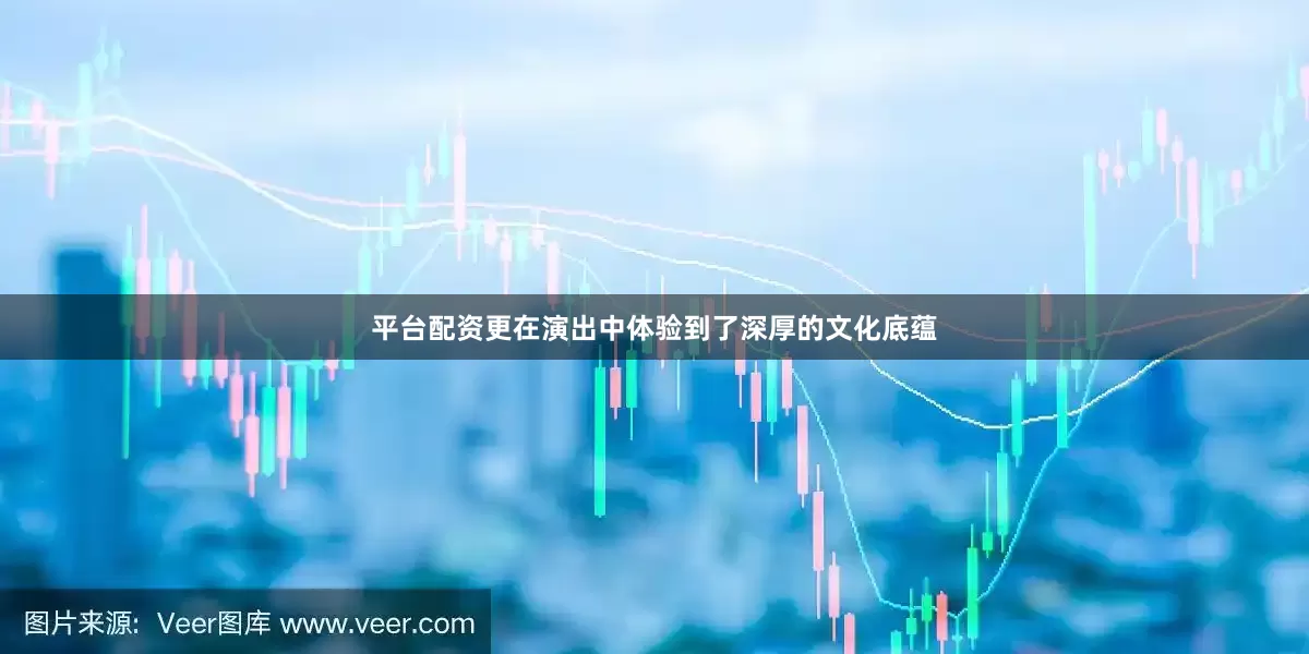 平台配资更在演出中体验到了深厚的文化底蕴