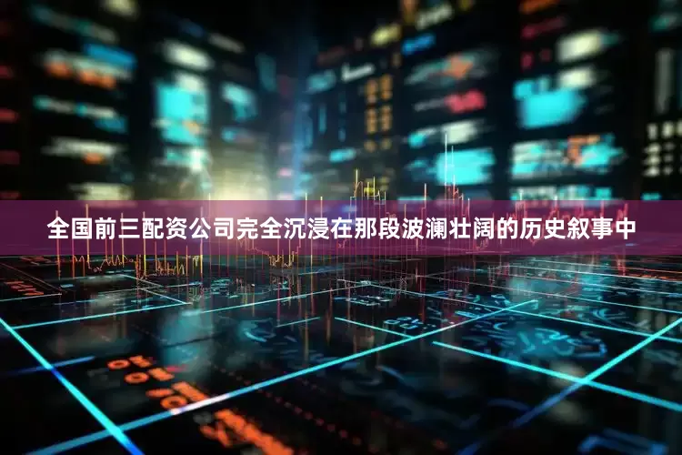 全国前三配资公司完全沉浸在那段波澜壮阔的历史叙事中