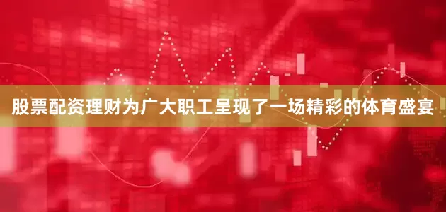 股票配资理财为广大职工呈现了一场精彩的体育盛宴