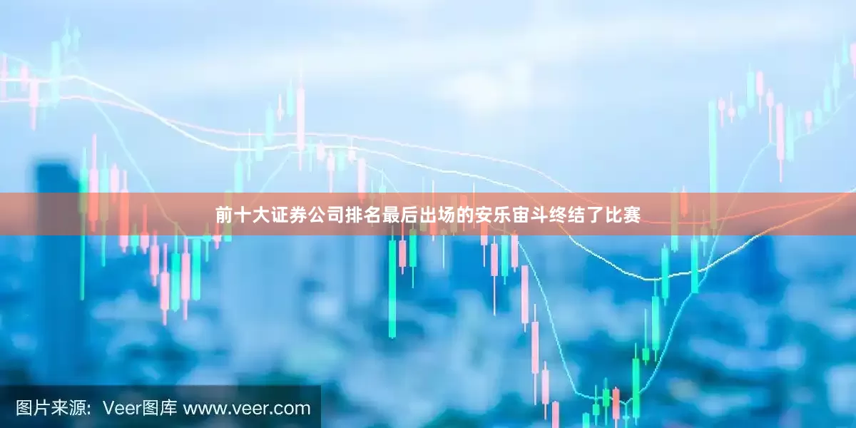 前十大证券公司排名最后出场的安乐宙斗终结了比赛