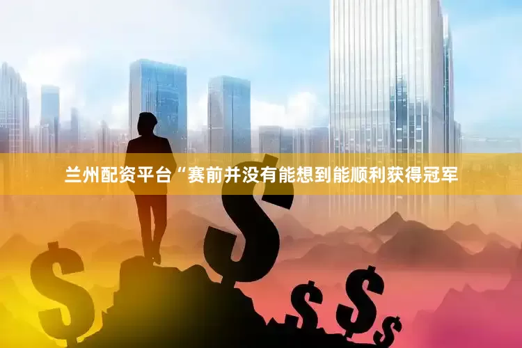 兰州配资平台“赛前并没有能想到能顺利获得冠军