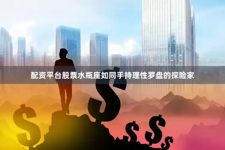 配资平台股票水瓶座如同手持理性罗盘的探险家