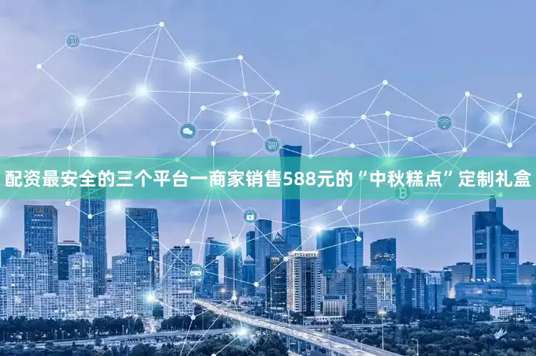 配资最安全的三个平台一商家销售588元的“中秋糕点”定制礼盒