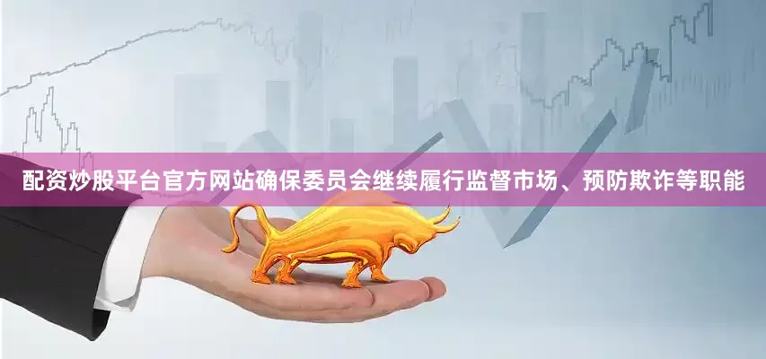 配资炒股平台官方网站确保委员会继续履行监督市场、预防欺诈等职能