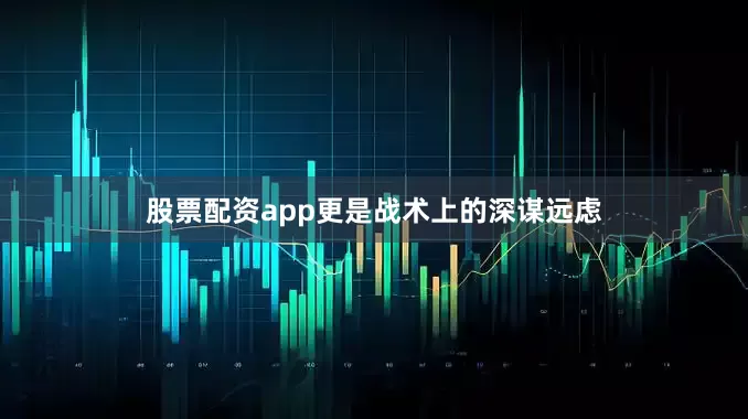 股票配资app更是战术上的深谋远虑